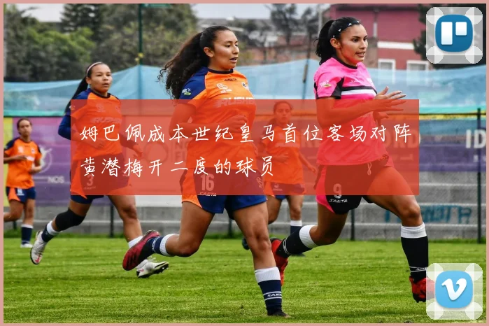 姆巴佩成本世纪皇马首位客场对阵黄潜梅开二度的球员