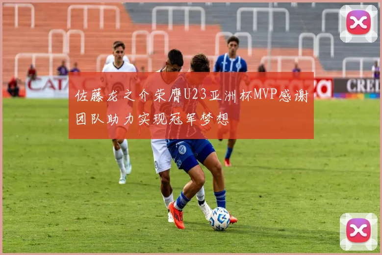 佐藤龙之介荣膺U23亚洲杯MVP感谢团队助力实现冠军梦想