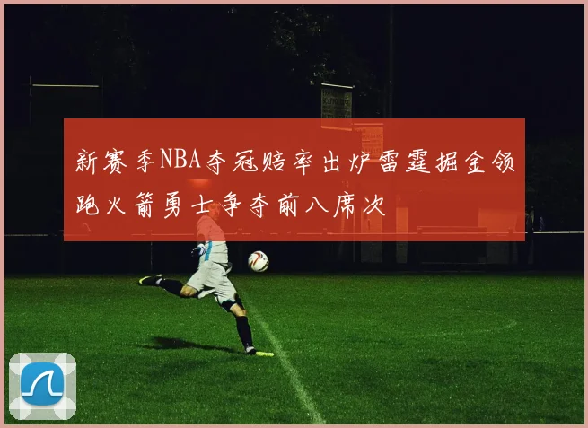新赛季NBA夺冠赔率出炉雷霆掘金领跑火箭勇士争夺前八席次