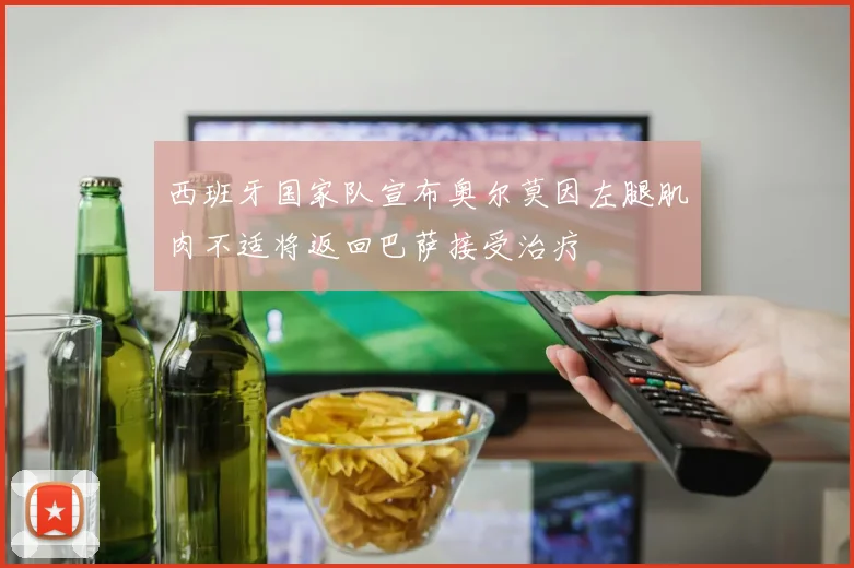西班牙国家队宣布奥尔莫因左腿肌肉不适将返回巴萨接受治疗