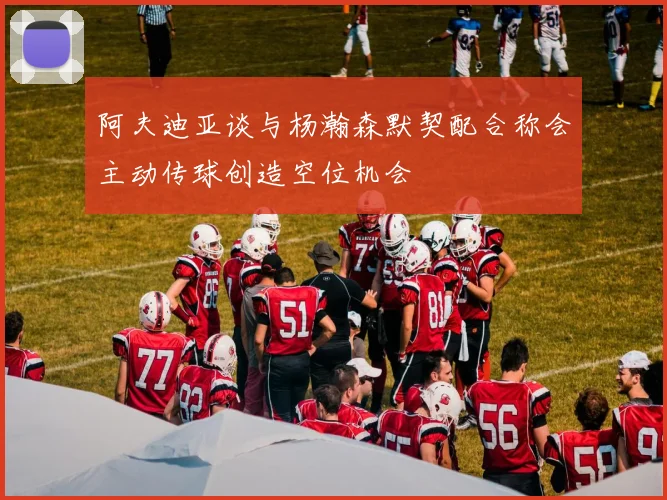 阿夫迪亚谈与杨瀚森默契配合称会主动传球创造空位机会