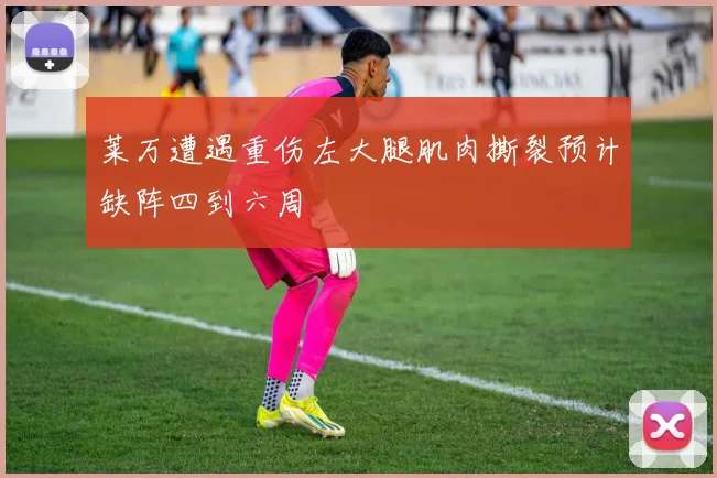 莱万遭遇重伤左大腿肌肉撕裂预计缺阵四到六周