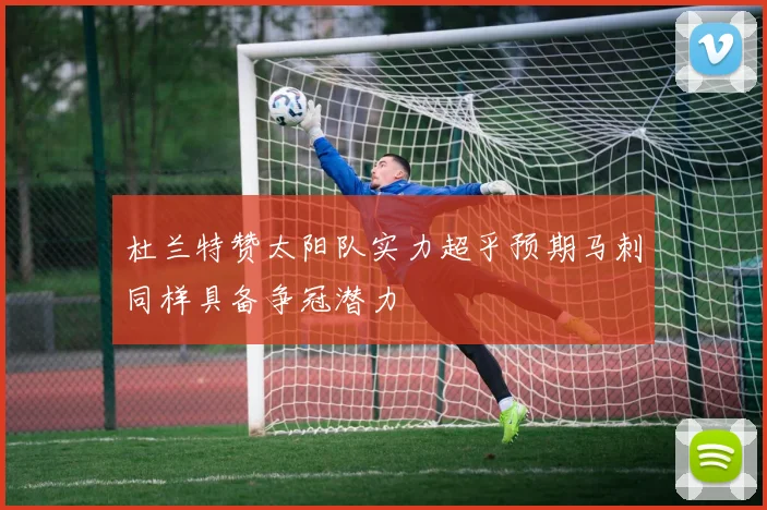 杜兰特赞太阳队实力超乎预期马刺同样具备争冠潜力