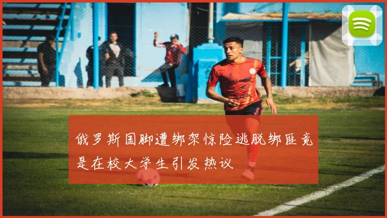 俄罗斯国脚遭绑架惊险逃脱绑匪竟是在校大学生引发热议