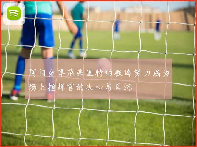 阿门分享范弗里特的教诲努力成为场上指挥官的决心与目标
