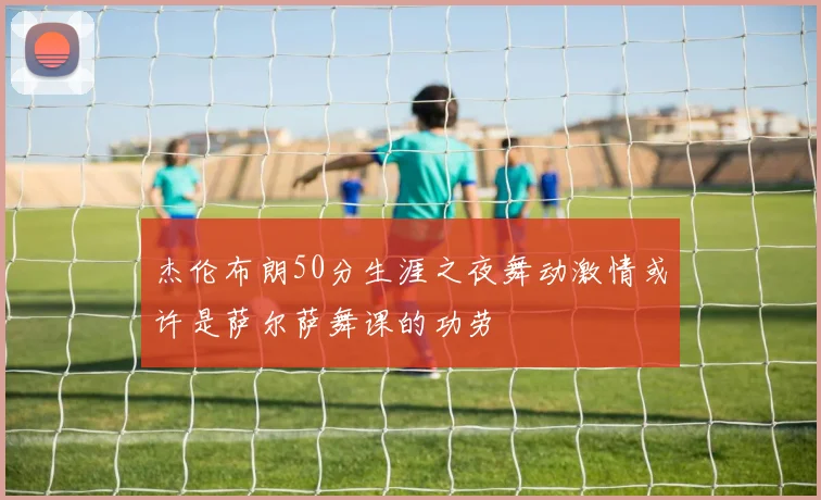 杰伦布朗50分生涯之夜舞动激情或许是萨尔萨舞课的功劳