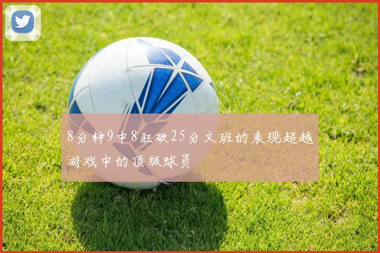 8分钟9中8狂砍25分文班的表现超越游戏中的顶级球员