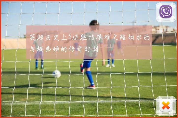 英超历史上5连胜的艰难之路切尔西与埃弗顿的传奇时刻