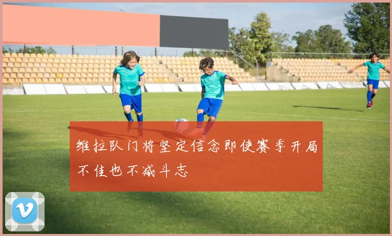 维拉队门将坚定信念即使赛季开局不佳也不减斗志