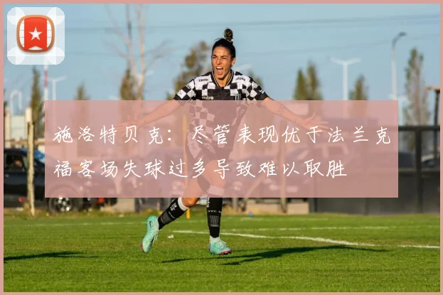 施洛特贝克：尽管表现优于法兰克福客场失球过多导致难以取胜