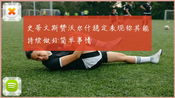 史蒂文斯赞沃尔什稳定表现称其能持续做好简单事情