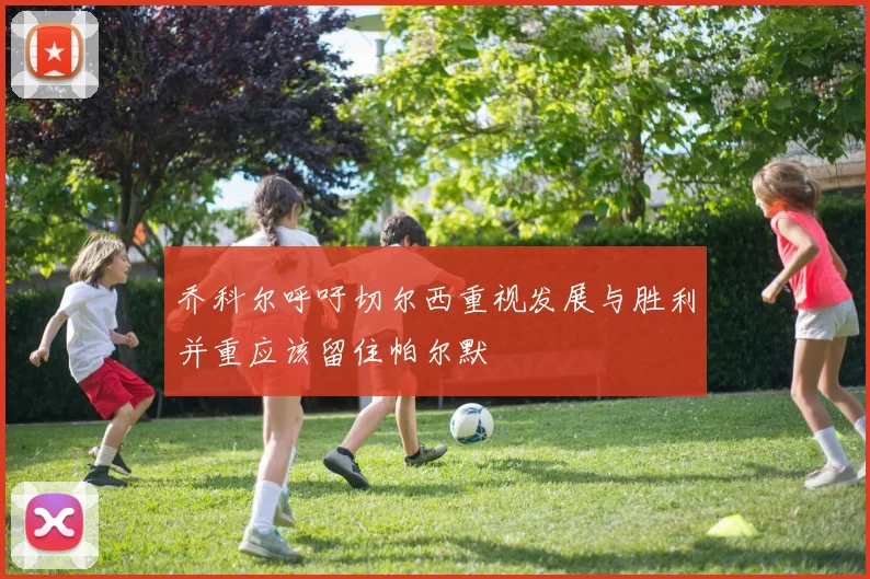 乔科尔呼吁切尔西重视发展与胜利并重应该留住帕尔默
