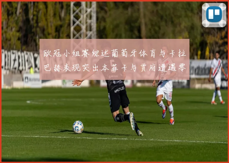 欧冠小组赛综述葡萄牙体育与卡拉巴赫表现突出本菲卡与贾府遭遇零分困境