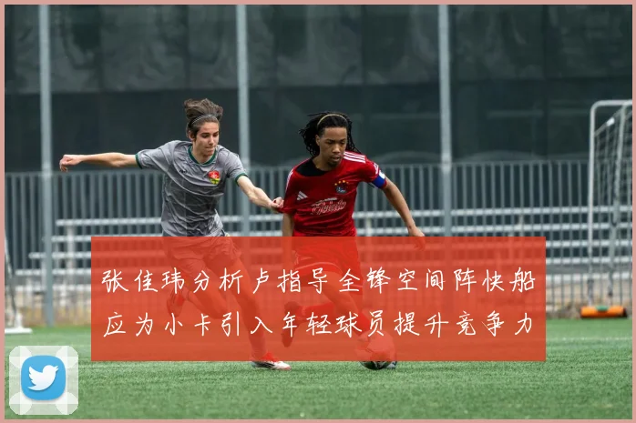 张佳玮分析卢指导全锋空间阵快船应为小卡引入年轻球员提升竞争力