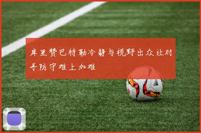库里赞巴特勒冷静与视野出众让对手防守难上加难