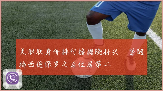 美职联身价排行榜揭晓孙兴慜紧随梅西德保罗之后位居第二