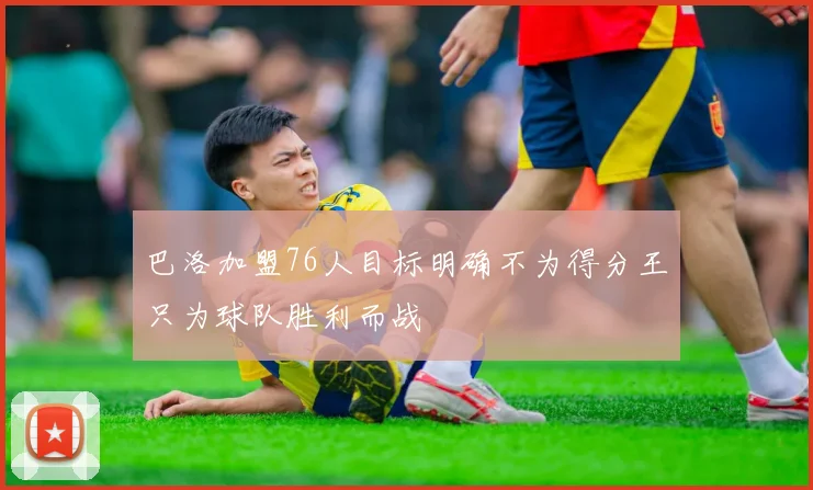 巴洛加盟76人目标明确不为得分王只为球队胜利而战