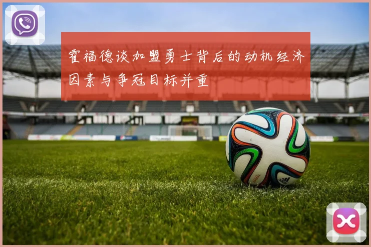 霍福德谈加盟勇士背后的动机经济因素与争冠目标并重