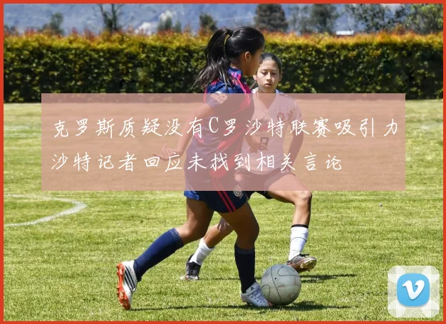 克罗斯质疑没有C罗沙特联赛吸引力沙特记者回应未找到相关言论