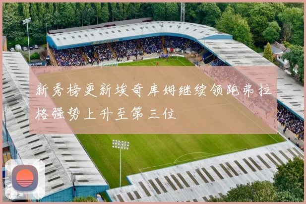 新秀榜更新埃奇库姆继续领跑弗拉格强势上升至第三位