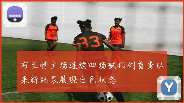 布兰特主场连续四场破门创首秀以来新纪录展现出色状态