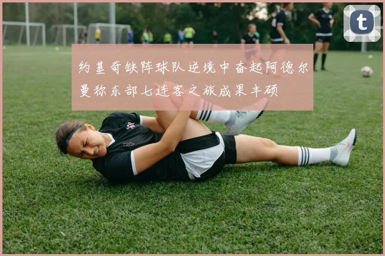 约基奇缺阵球队逆境中奋起阿德尔曼称东部七连客之旅成果丰硕