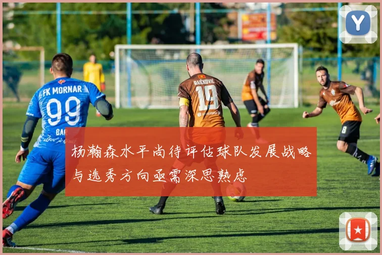 杨瀚森水平尚待评估球队发展战略与选秀方向亟需深思熟虑