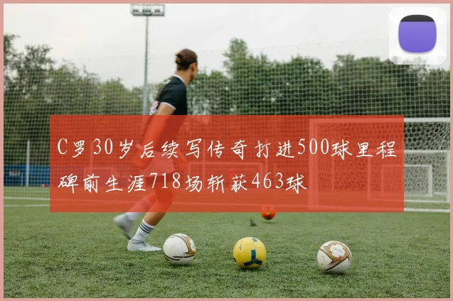 C罗30岁后续写传奇打进500球里程碑前生涯718场斩获463球