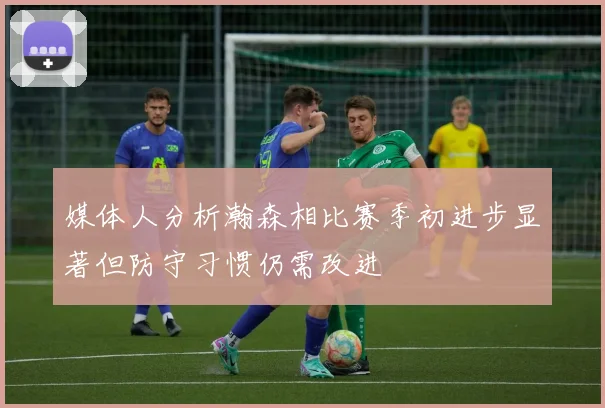 媒体人分析瀚森相比赛季初进步显著但防守习惯仍需改进