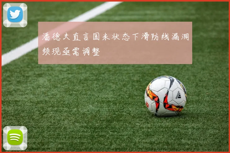 潘德夫直言国米状态下滑防线漏洞频现亟需调整