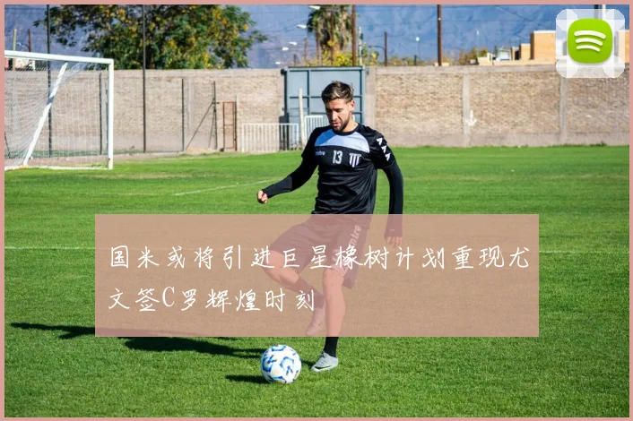 国米或将引进巨星橡树计划重现尤文签C罗辉煌时刻
