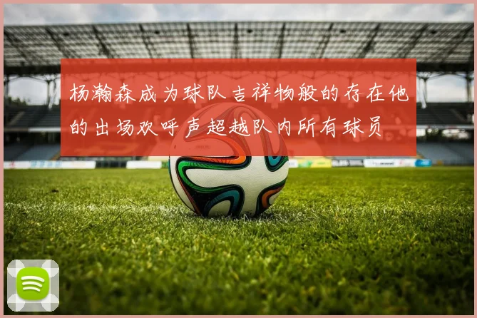 杨瀚森成为球队吉祥物般的存在他的出场欢呼声超越队内所有球员