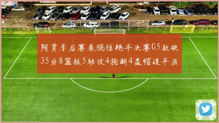 阿贾季后赛表现惊艳半决赛G5狂砍35分8篮板5助攻4抢断4盖帽追平历史纪录