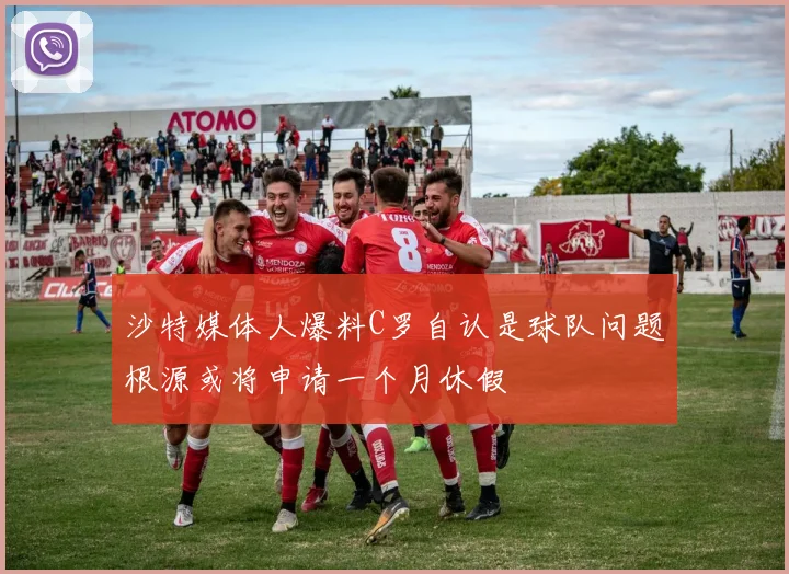 沙特媒体人爆料C罗自认是球队问题根源或将申请一个月休假
