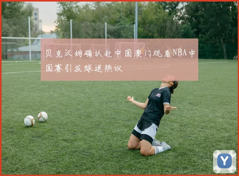 贝克汉姆确认赴中国澳门观看NBA中国赛引发球迷热议