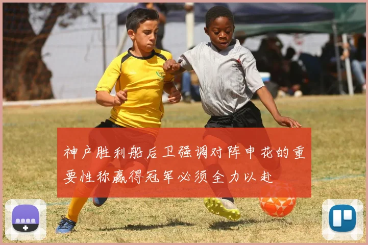 神户胜利船后卫强调对阵申花的重要性称赢得冠军必须全力以赴