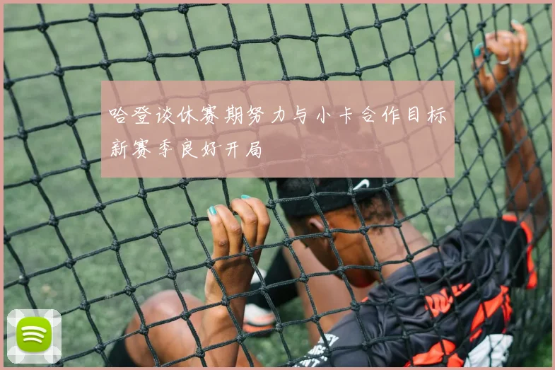 哈登谈休赛期努力与小卡合作目标新赛季良好开局