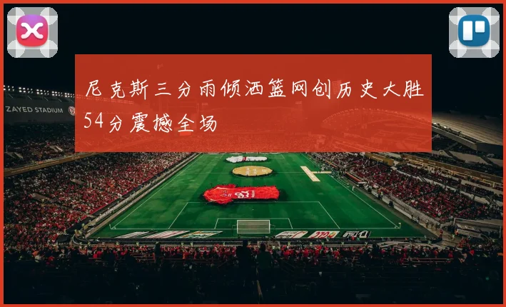 尼克斯三分雨倾洒篮网创历史大胜54分震撼全场