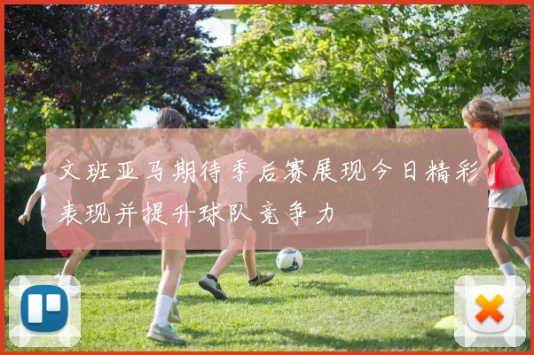 文班亚马期待季后赛展现今日精彩表现并提升球队竞争力
