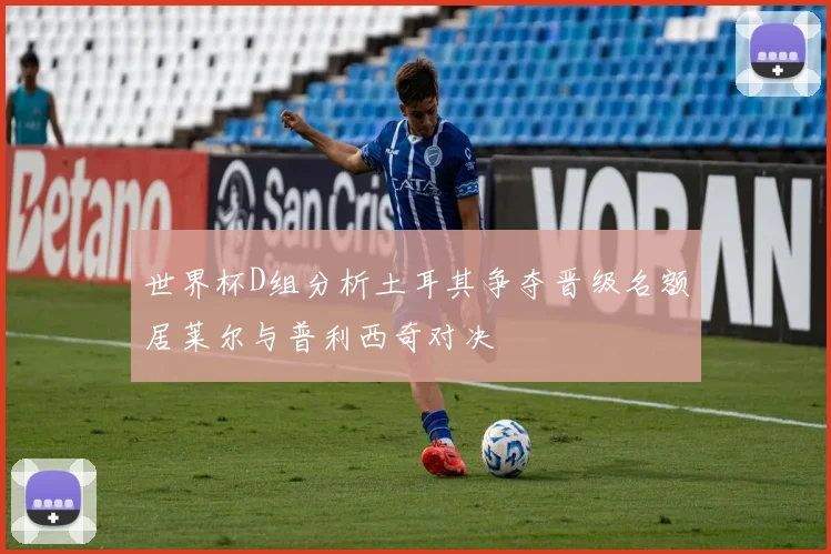 世界杯D组分析土耳其争夺晋级名额居莱尔与普利西奇对决