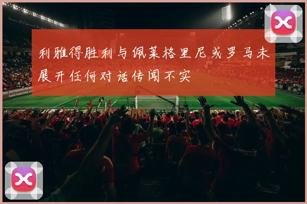利雅得胜利与佩莱格里尼或罗马未展开任何对话传闻不实