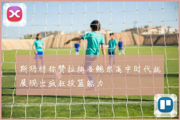 斯玛特称赞拉梅洛鲍尔高中时代就展现出疯狂投篮能力