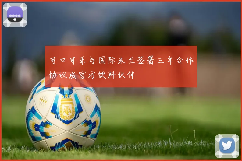 可口可乐与国际米兰签署三年合作协议成官方饮料伙伴