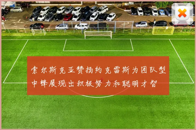 索尔斯克亚赞扬约克雷斯为团队型中锋展现出积极努力和聪明才智