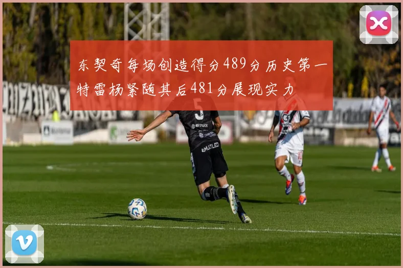 东契奇每场创造得分489分历史第一特雷杨紧随其后481分展现实力