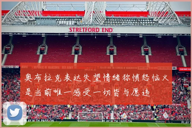 奥布拉克表达失望情绪称愤怒恼火是当前唯一感受一切皆与愿违